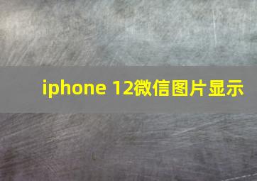 iphone 12微信图片显示